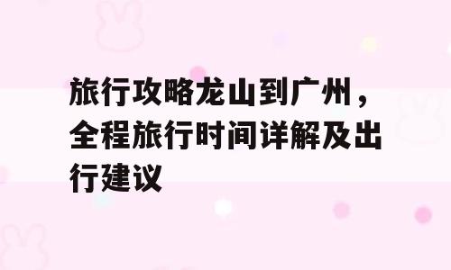 旅行攻略龙山到广州，全程旅行时间详解及出行建议