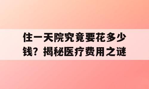 住一天院究竟要花多少钱？揭秘医疗费用之谜