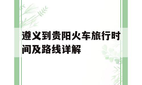 遵义到贵阳火车旅行时间及路线详解