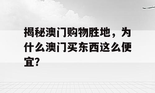 揭秘澳门购物胜地，为什么澳门买东西这么便宜？