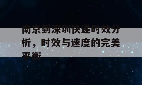 南京到深圳快递时效分析，时效与速度的完美平衡