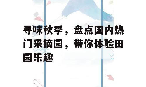 寻味秋季，盘点国内热门采摘园，带你体验田园乐趣
