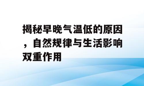 揭秘早晚气温低的原因，自然规律与生活影响双重作用
