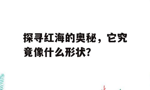 探寻红海的奥秘，它究竟像什么形状？