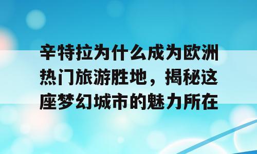 辛特拉为什么成为欧洲热门旅游胜地，揭秘这座梦幻城市的魅力所在