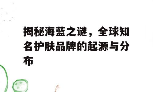 揭秘海蓝之谜，全球知名护肤品牌的起源与分布