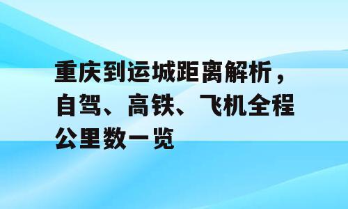 重庆到运城距离解析，自驾、高铁、飞机全程公里数一览