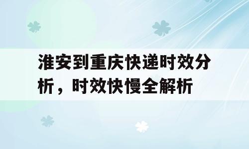 淮安到重庆快递时效分析，时效快慢全解析