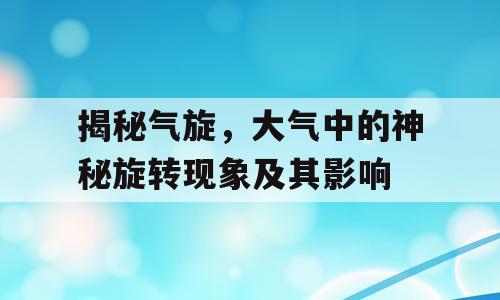 揭秘气旋，大气中的神秘旋转现象及其影响