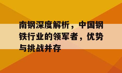 南钢深度解析，中国钢铁行业的领军者，优势与挑战并存