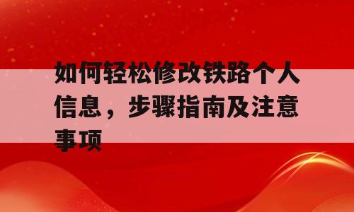 如何轻松修改铁路个人信息，步骤指南及注意事项