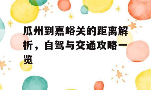 瓜州到嘉峪关的距离解析，自驾与交通攻略一览