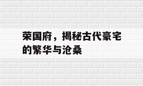 荣国府，揭秘古代豪宅的繁华与沧桑