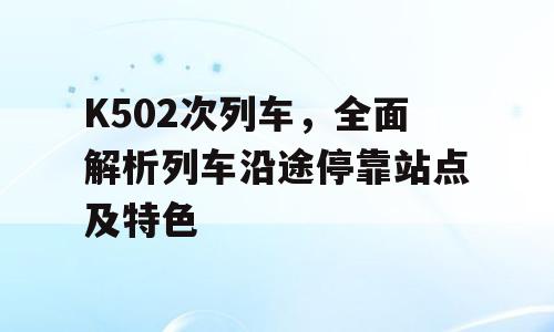 K502次列车，全面解析列车沿途停靠站点及特色