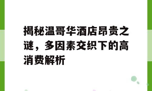 揭秘温哥华酒店昂贵之谜，多因素交织下的高消费解析