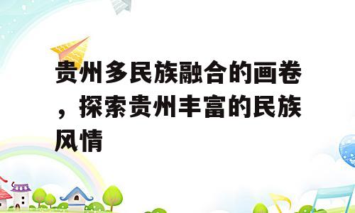 贵州多民族融合的画卷，探索贵州丰富的民族风情