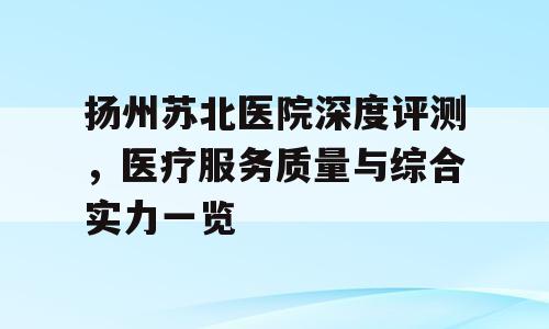 扬州苏北医院深度评测，医疗服务质量与综合实力一览