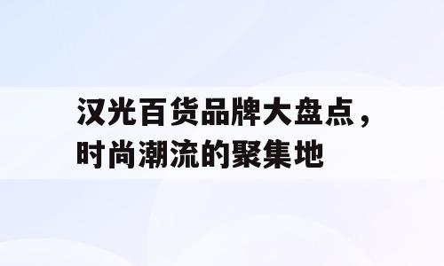 汉光百货品牌大盘点，时尚潮流的聚集地