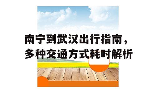 南宁到武汉出行指南，多种交通方式耗时解析