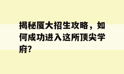 揭秘厦大招生攻略，如何成功进入这所顶尖学府？