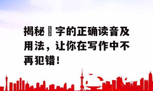 揭秘坮字的正确读音及用法，让你在写作中不再犯错！