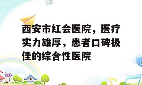 西安市红会医院，医疗实力雄厚，患者口碑极佳的综合性医院