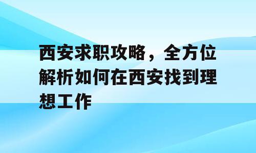 西安求职攻略，全方位解析如何在西安找到理想工作
