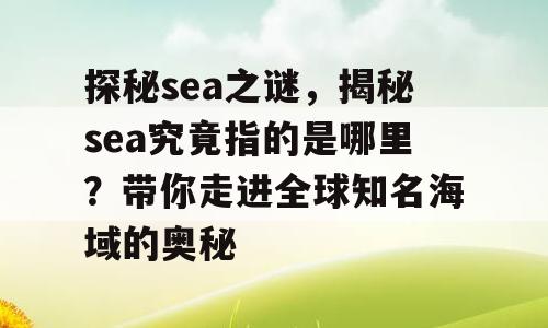 探秘sea之谜，揭秘sea究竟指的是哪里？带你走进全球知名海域的奥秘