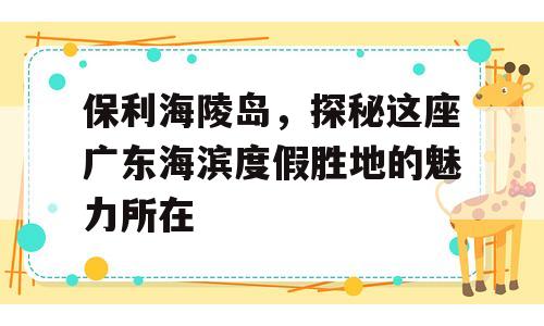 保利海陵岛，探秘这座广东海滨度假胜地的魅力所在