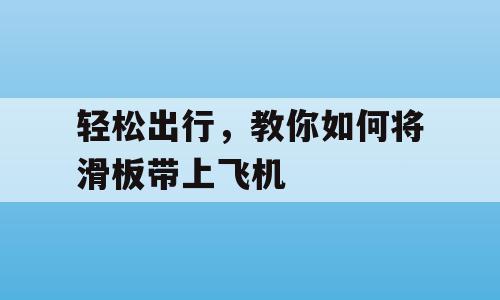 轻松出行，教你如何将滑板带上飞机