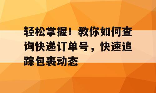 轻松掌握！教你如何查询快递订单号，快速追踪包裹动态