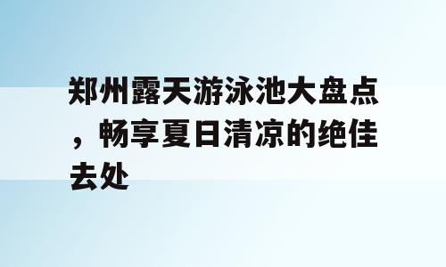 郑州露天游泳池大盘点，畅享夏日清凉的绝佳去处