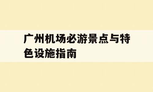 广州机场必游景点与特色设施指南