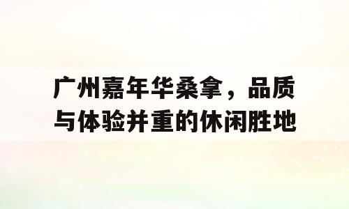 广州嘉年华桑拿，品质与体验并重的休闲胜地