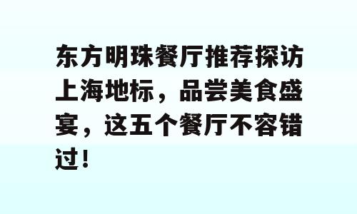 东方明珠餐厅推荐探访上海地标，品尝美食盛宴，这五个餐厅不容错过！