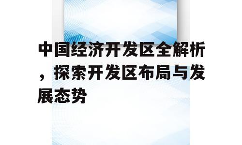 中国经济开发区全解析，探索开发区布局与发展态势
