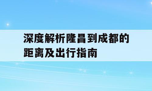 深度解析隆昌到成都的距离及出行指南