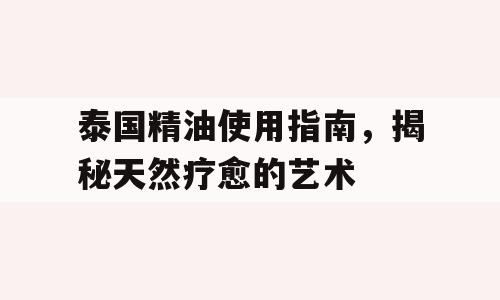 泰国精油使用指南，揭秘天然疗愈的艺术