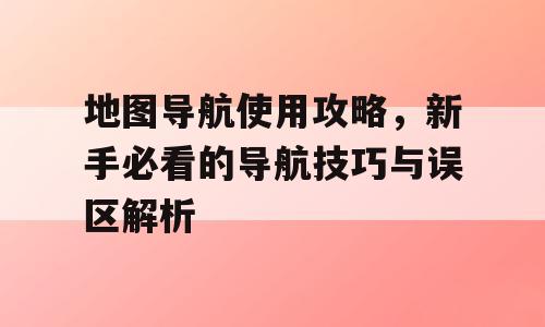 地图导航使用攻略，新手必看的导航技巧与误区解析
