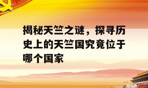 揭秘天竺之谜，探寻历史上的天竺国究竟位于哪个国家