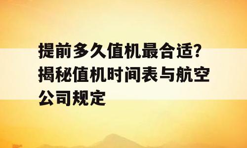 提前多久值机最合适？揭秘值机时间表与航空公司规定