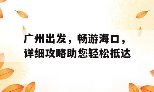 广州出发，畅游海口，详细攻略助您轻松抵达