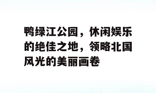 鸭绿江公园，休闲娱乐的绝佳之地，领略北国风光的美丽画卷