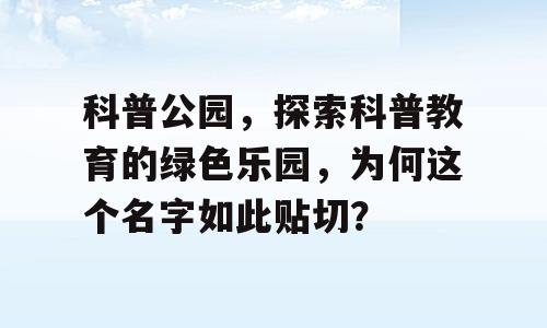 科普公园，探索科普教育的绿色乐园，为何这个名字如此贴切？