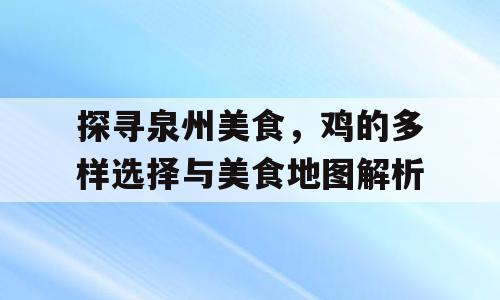 探寻泉州美食，鸡的多样选择与美食地图解析