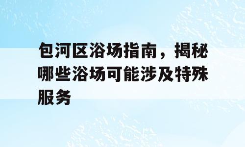 包河区浴场指南，揭秘哪些浴场可能涉及特殊服务