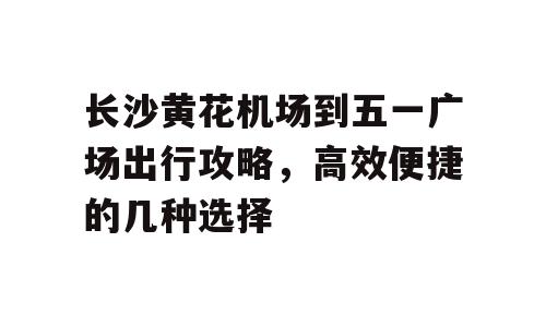 长沙黄花机场到五一广场出行攻略，高效便捷的几种选择