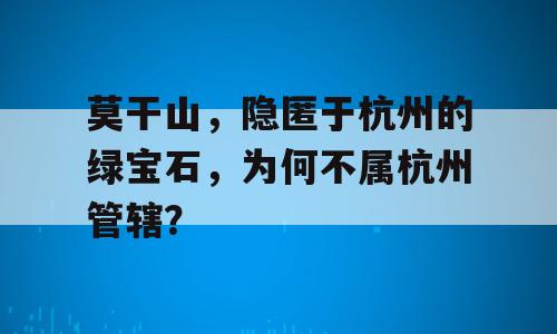 莫干山，隐匿于杭州的绿宝石，为何不属杭州管辖？