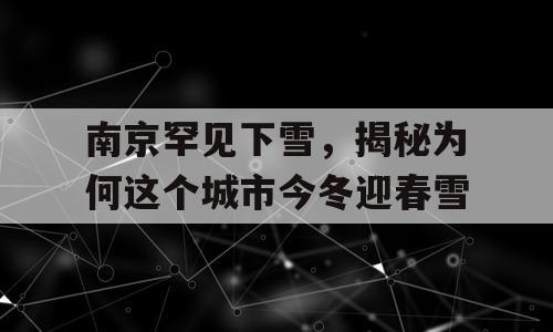 南京罕见下雪，揭秘为何这个城市今冬迎春雪