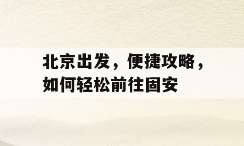 北京出发，便捷攻略，如何轻松前往固安